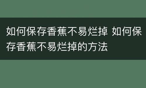 如何保存香蕉不易烂掉 如何保存香蕉不易烂掉的方法
