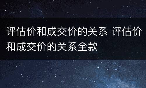 评估价和成交价的关系 评估价和成交价的关系全款