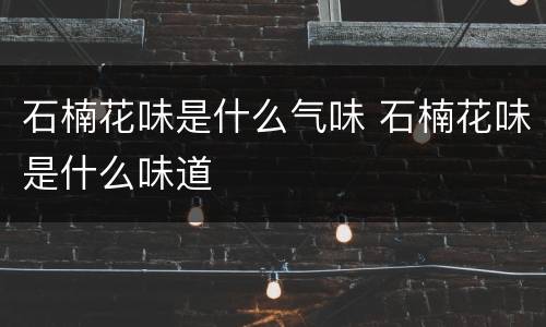 石楠花味是什么气味 石楠花味是什么味道