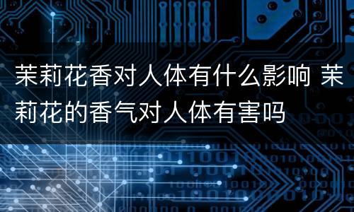 茉莉花香对人体有什么影响 茉莉花的香气对人体有害吗