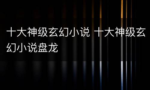 十大神级玄幻小说 十大神级玄幻小说盘龙