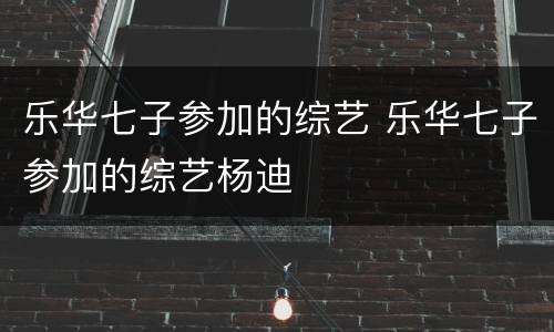 乐华七子参加的综艺 乐华七子参加的综艺杨迪