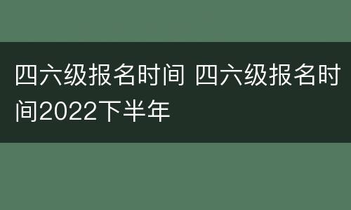 四六级报名时间 四六级报名时间2022下半年