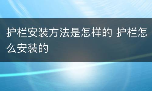 护栏安装方法是怎样的 护栏怎么安装的