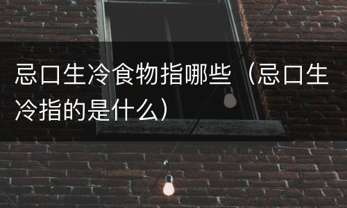 忌口生冷食物指哪些（忌口生冷指的是什么）