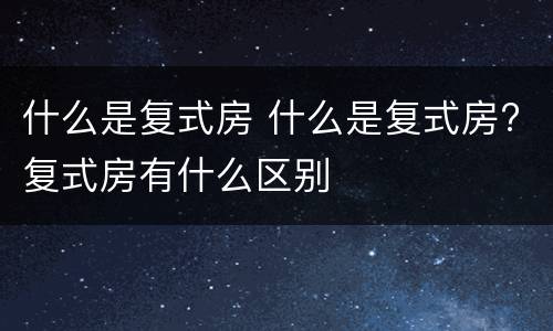 什么是复式房 什么是复式房?复式房有什么区别