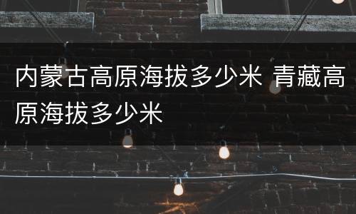 内蒙古高原海拔多少米 青藏高原海拔多少米