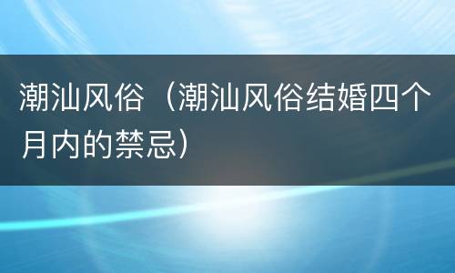 潮汕风俗（潮汕风俗结婚四个月内的禁忌）