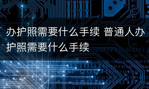 办护照需要什么手续 普通人办护照需要什么手续