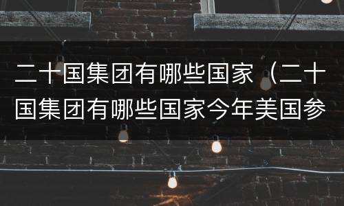 二十国集团有哪些国家（二十国集团有哪些国家今年美国参加了吗）