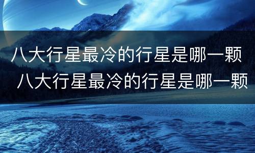 八大行星最冷的行星是哪一颗 八大行星最冷的行星是哪一颗星球