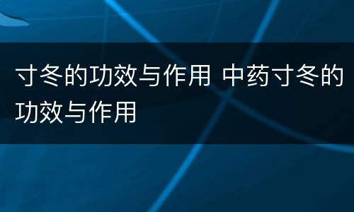 寸冬的功效与作用 中药寸冬的功效与作用