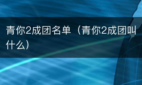 青你2成团名单（青你2成团叫什么）