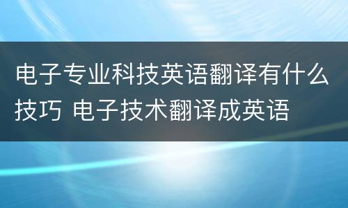 电子专业科技英语翻译有什么技巧 电子技术翻译成英语