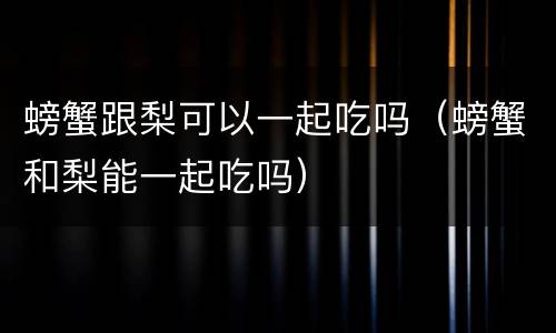 螃蟹跟梨可以一起吃吗（螃蟹和梨能一起吃吗）