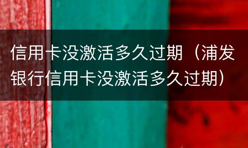 信用卡没激活多久过期（浦发银行信用卡没激活多久过期）