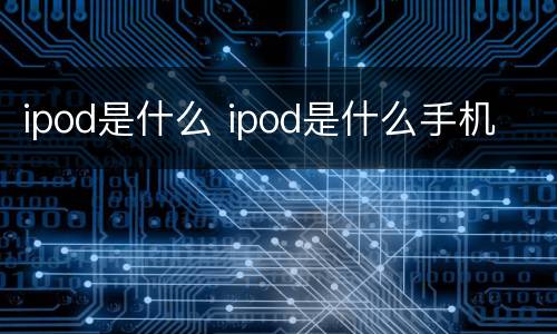 ipod是什么 ipod是什么手机