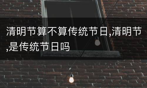 清明节算不算传统节日,清明节,是传统节日吗