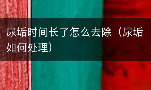 尿垢时间长了怎么去除（尿垢如何处理）
