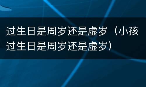 过生日是周岁还是虚岁（小孩过生日是周岁还是虚岁）