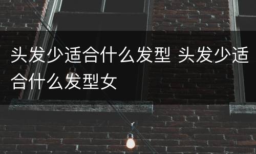 头发少适合什么发型 头发少适合什么发型女
