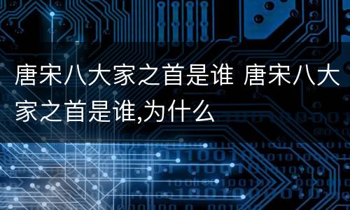 唐宋八大家之首是谁 唐宋八大家之首是谁,为什么