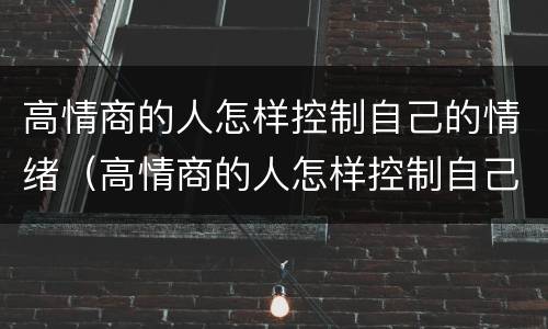 高情商的人怎样控制自己的情绪（高情商的人怎样控制自己的情绪和心态）