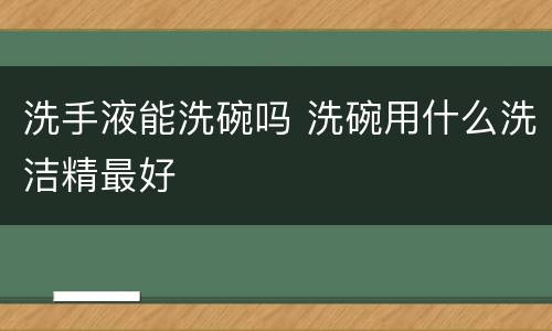 洗手液能洗碗吗 洗碗用什么洗洁精最好