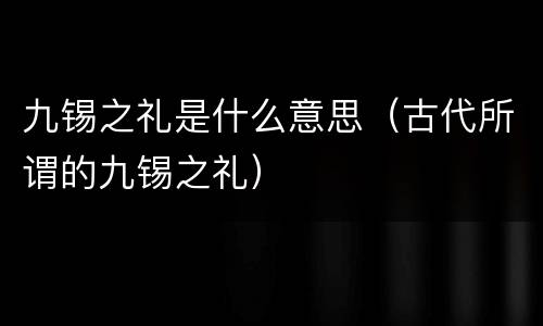 九锡之礼是什么意思（古代所谓的九锡之礼）