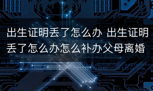 出生证明丢了怎么办 出生证明丢了怎么办怎么补办父母离婚
