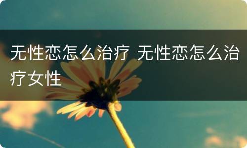 无性恋怎么治疗 无性恋怎么治疗女性