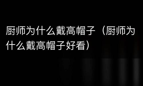 厨师为什么戴高帽子（厨师为什么戴高帽子好看）