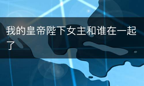 我的皇帝陛下女主和谁在一起了