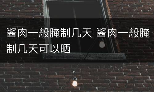 酱肉一般腌制几天 酱肉一般腌制几天可以晒