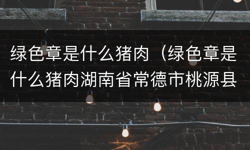 绿色章是什么猪肉（绿色章是什么猪肉湖南省常德市桃源县）