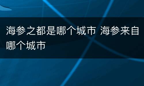 海参之都是哪个城市 海参来自哪个城市