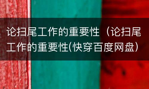 论扫尾工作的重要性（论扫尾工作的重要性(快穿百度网盘）