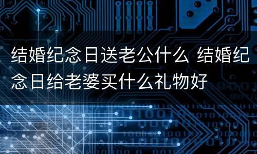 结婚纪念日送老公什么 结婚纪念日给老婆买什么礼物好