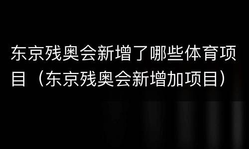 东京残奥会新增了哪些体育项目（东京残奥会新增加项目）
