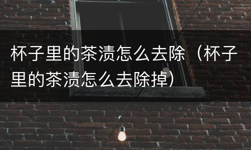 杯子里的茶渍怎么去除（杯子里的茶渍怎么去除掉）