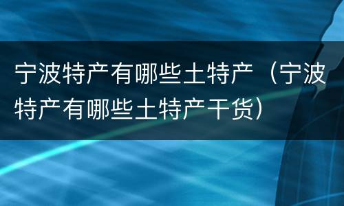 宁波特产有哪些土特产（宁波特产有哪些土特产干货）