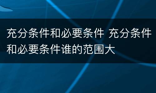 充分条件和必要条件 充分条件和必要条件谁的范围大