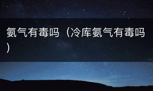 氨气有毒吗（冷库氨气有毒吗）