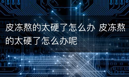 皮冻熬的太硬了怎么办 皮冻熬的太硬了怎么办呢