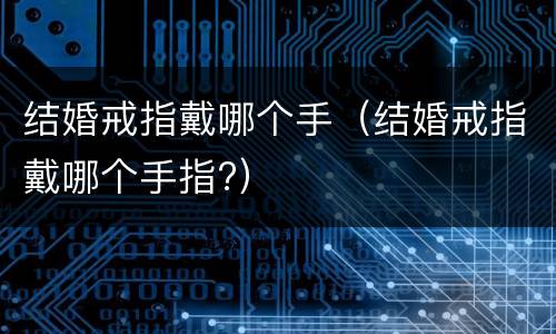 结婚戒指戴哪个手（结婚戒指戴哪个手指?）