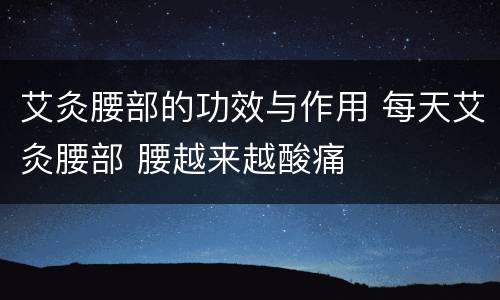 艾灸腰部的功效与作用 每天艾灸腰部 腰越来越酸痛