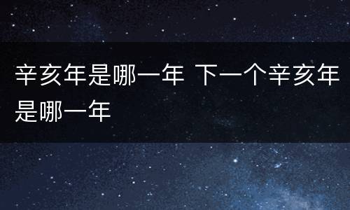 辛亥年是哪一年 下一个辛亥年是哪一年