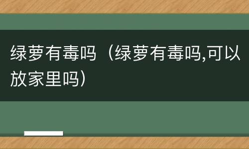 绿萝有毒吗（绿萝有毒吗,可以放家里吗）