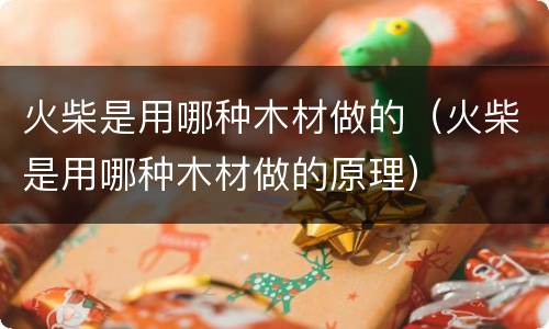 火柴是用哪种木材做的（火柴是用哪种木材做的原理）