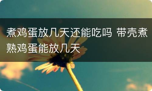 煮鸡蛋放几天还能吃吗 带壳煮熟鸡蛋能放几天